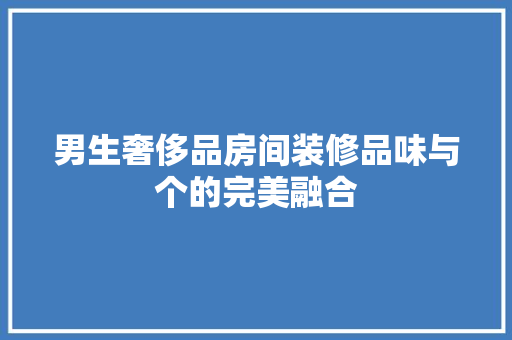 男生奢侈品房间装修品味与个的完美融合