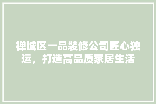 禅城区一品装修公司匠心独运，打造高品质家居生活