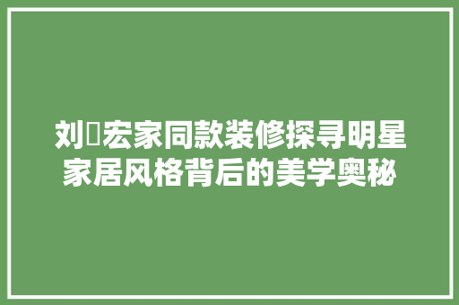 刘畊宏家同款装修探寻明星家居风格背后的美学奥秘