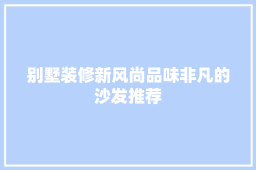 别墅装修新风尚品味非凡的沙发推荐