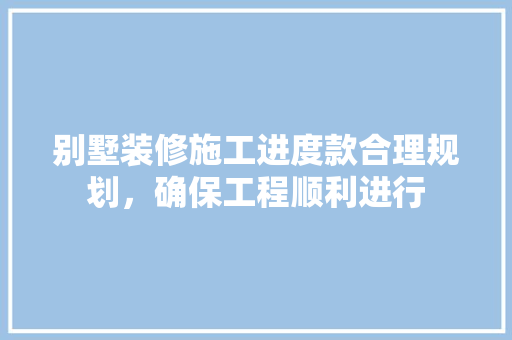别墅装修施工进度款合理规划，确保工程顺利进行
