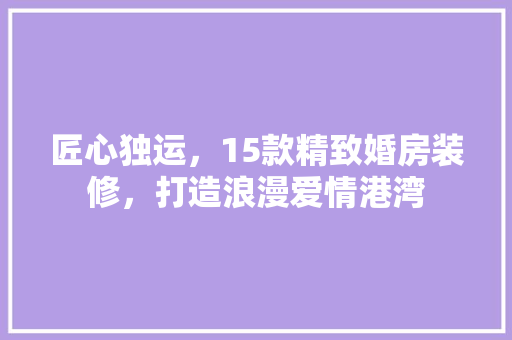 匠心独运，15款精致婚房装修，打造浪漫爱情港湾