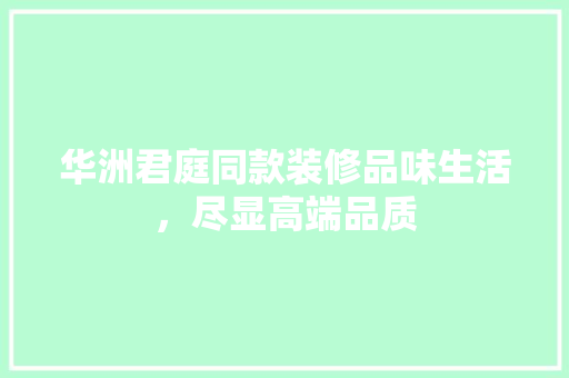 华洲君庭同款装修品味生活，尽显高端品质