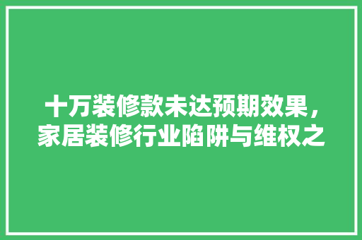 十万装修款未达预期效果，家居装修行业陷阱与维权之路