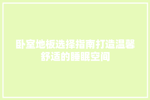 卧室地板选择指南打造温馨舒适的睡眠空间