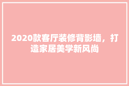 2020款客厅装修背影墙，打造家居美学新风尚