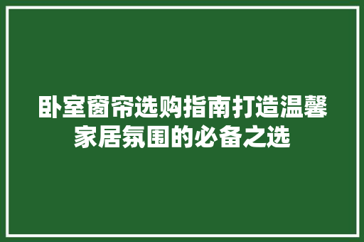 卧室窗帘选购指南打造温馨家居氛围的必备之选