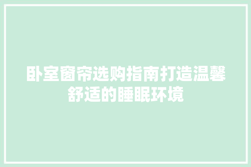 卧室窗帘选购指南打造温馨舒适的睡眠环境