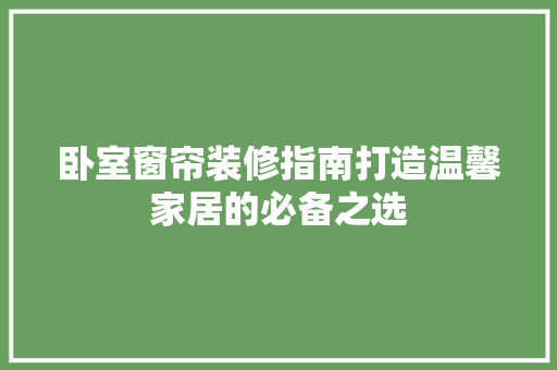 卧室窗帘装修指南打造温馨家居的必备之选