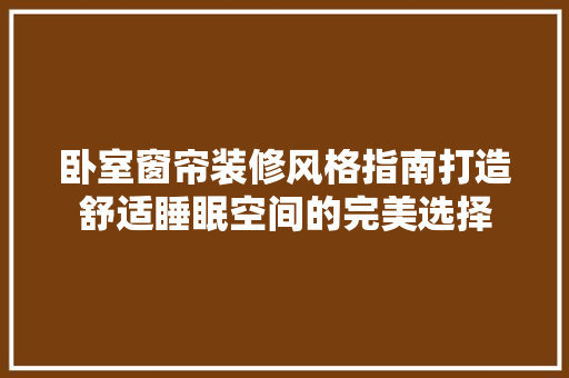 卧室窗帘装修风格指南打造舒适睡眠空间的完美选择