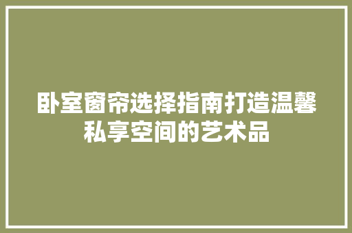 卧室窗帘选择指南打造温馨私享空间的艺术品