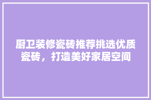 厨卫装修瓷砖推荐挑选优质瓷砖，打造美好家居空间