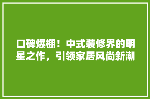 口碑爆棚！中式装修界的明星之作，引领家居风尚新潮流