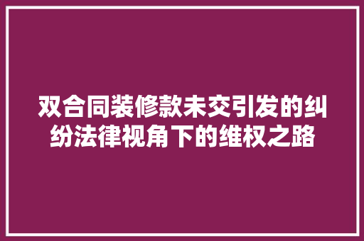 双合同装修款未交引发的纠纷法律视角下的维权之路