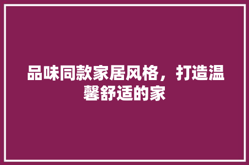 品味同款家居风格，打造温馨舒适的家