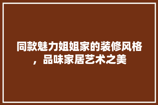 同款魅力姐姐家的装修风格，品味家居艺术之美