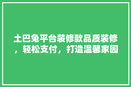 土巴兔平台装修款品质装修，轻松支付，打造温馨家园