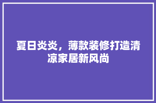 夏日炎炎，薄款装修打造清凉家居新风尚