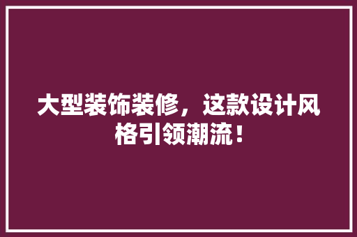 大型装饰装修，这款设计风格引领潮流！