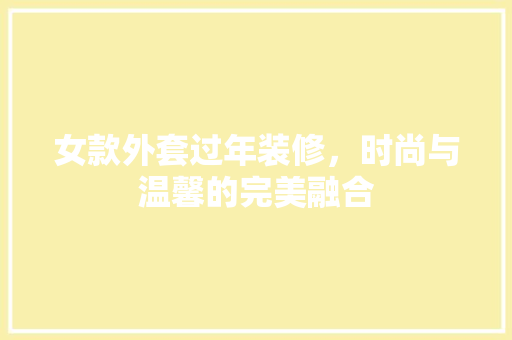 女款外套过年装修，时尚与温馨的完美融合