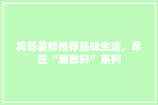宾哥装修推荐品味生活，尽在“雅致轩”系列