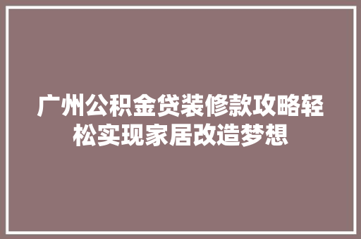 广州公积金贷装修款攻略轻松实现家居改造梦想