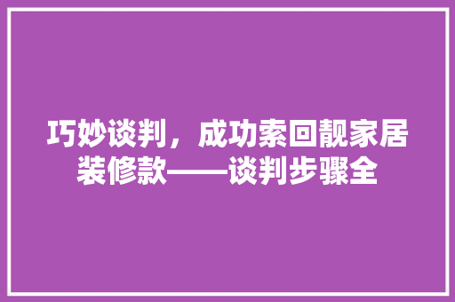 巧妙谈判，成功索回靓家居装修款——谈判步骤全