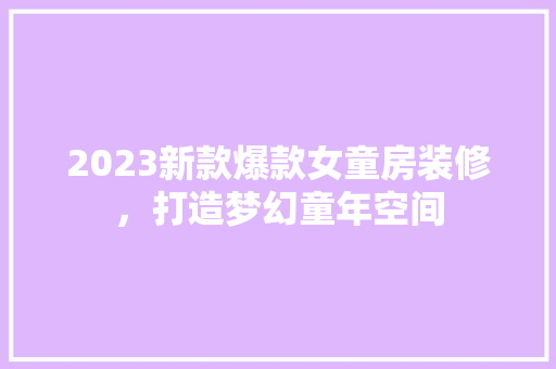 2023新款爆款女童房装修，打造梦幻童年空间
