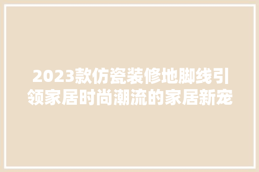 2023款仿瓷装修地脚线引领家居时尚潮流的家居新宠