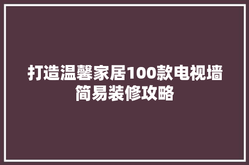 打造温馨家居100款电视墙简易装修攻略
