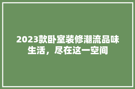 2023款卧室装修潮流品味生活，尽在这一空间