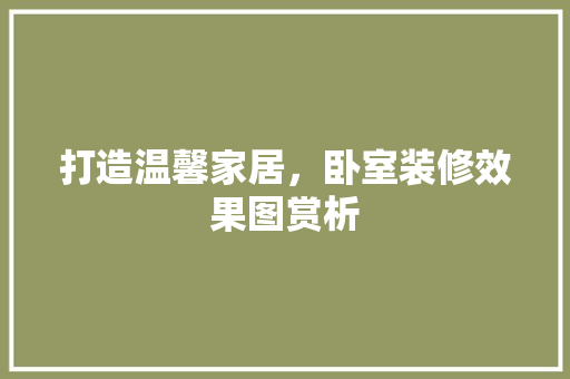打造温馨家居，卧室装修效果图赏析