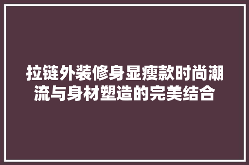 拉链外装修身显瘦款时尚潮流与身材塑造的完美结合