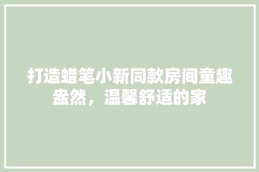 打造蜡笔小新同款房间童趣盎然，温馨舒适的家