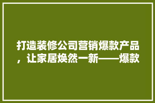 打造装修公司营销爆款产品，让家居焕然一新——爆款产品方法
