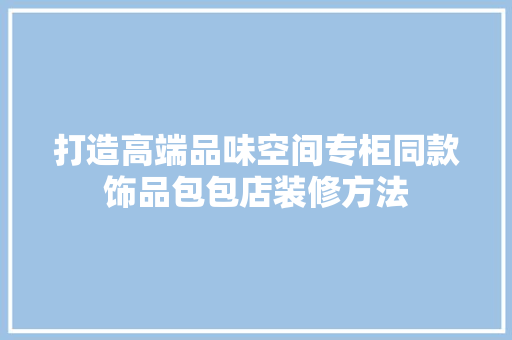打造高端品味空间专柜同款饰品包包店装修方法