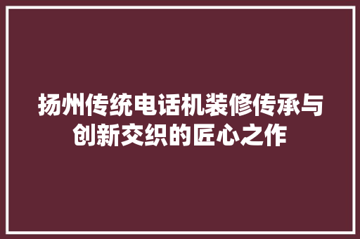 扬州传统电话机装修传承与创新交织的匠心之作