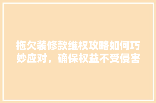 拖欠装修款维权攻略如何巧妙应对，确保权益不受侵害