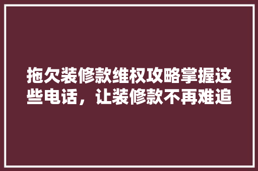 拖欠装修款维权攻略掌握这些电话，让装修款不再难追回
