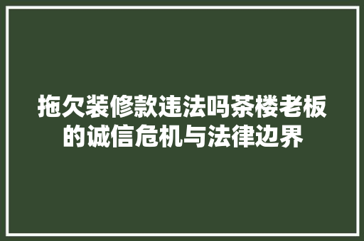 拖欠装修款违法吗茶楼老板的诚信危机与法律边界