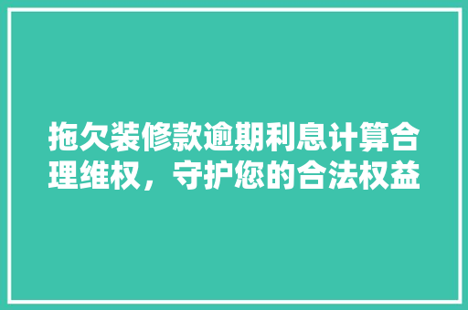 拖欠装修款逾期利息计算合理维权，守护您的合法权益