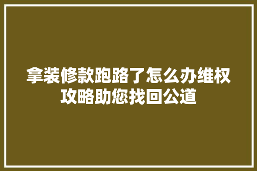 拿装修款跑路了怎么办维权攻略助您找回公道