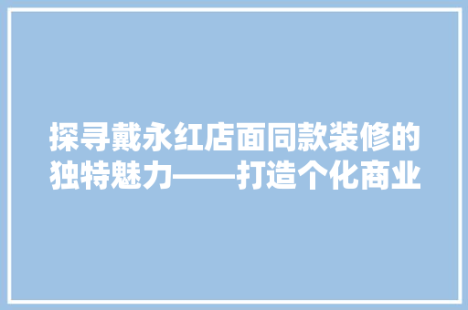 探寻戴永红店面同款装修的独特魅力——打造个化商业空间的艺术之旅