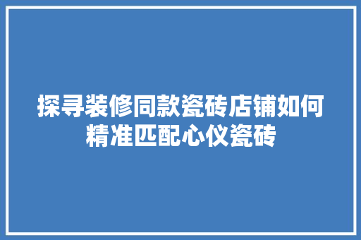 探寻装修同款瓷砖店铺如何精准匹配心仪瓷砖