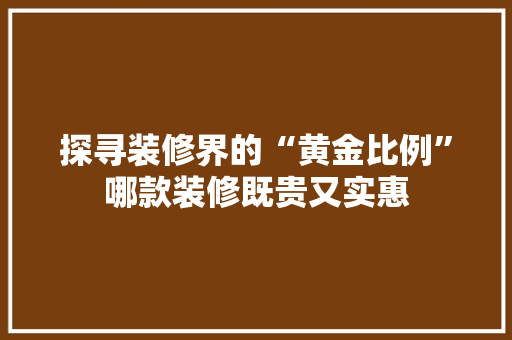 探寻装修界的“黄金比例”哪款装修既贵又实惠