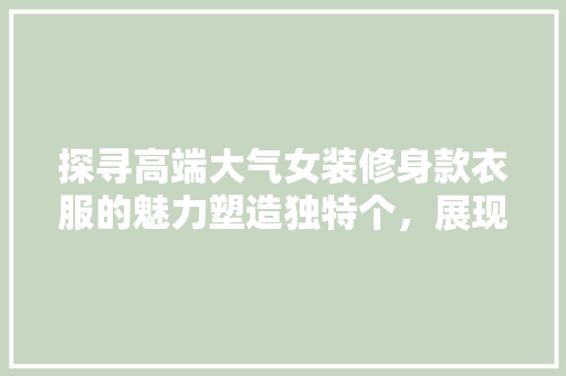 探寻高端大气女装修身款衣服的魅力塑造独特个，展现优雅风采