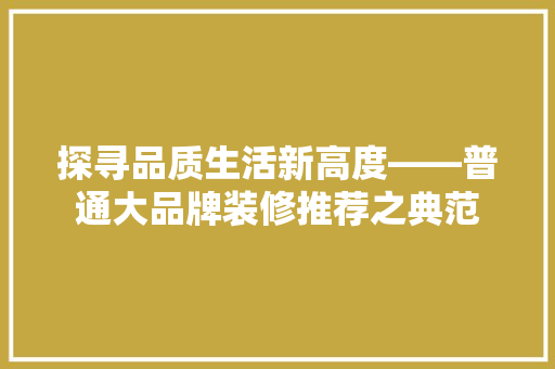 探寻品质生活新高度——普通大品牌装修推荐之典范