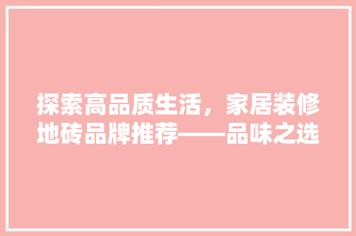 探索高品质生活，家居装修地砖品牌推荐——品味之选