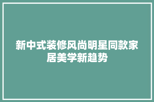 新中式装修风尚明星同款家居美学新趋势