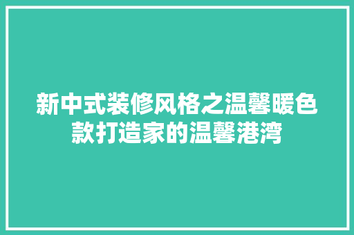 新中式装修风格之温馨暖色款打造家的温馨港湾